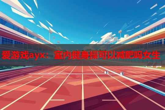 室内健身操可以减肥吗女生 室内健身操可以减肥吗女生