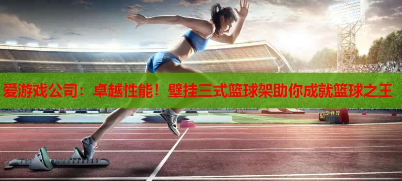卓越性能!壁挂三式篮球架助你成就篮球之王 卓越性能!壁挂三式篮球架助你成就篮球之王